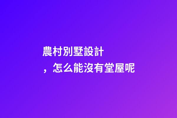 農村別墅設計，怎么能沒有堂屋呢